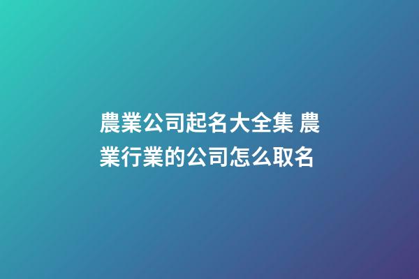 農業公司起名大全集 農業行業的公司怎么取名-第1張-公司起名-玄機派